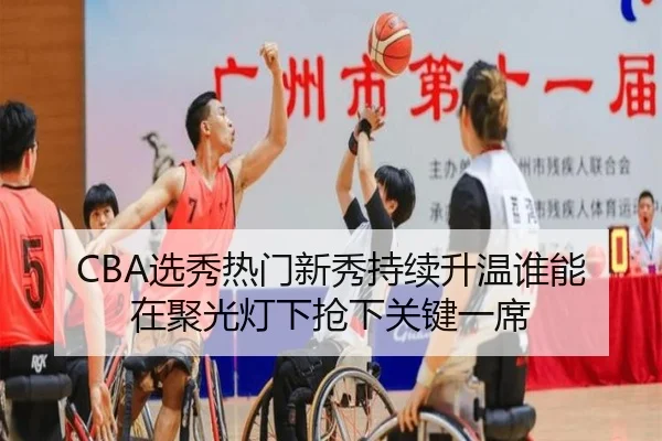 CBA选秀热门新秀持续升温谁能在聚光灯下抢下关键一席